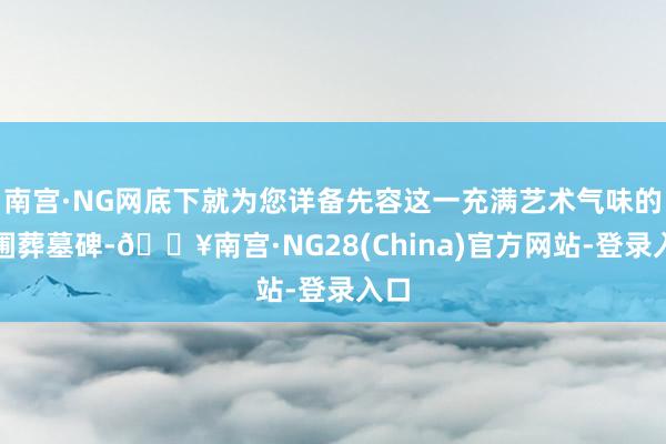 南宫·NG网底下就为您详备先容这一充满艺术气味的花圃葬墓碑-🔥南宫·NG28(China)官方网站-登录入口