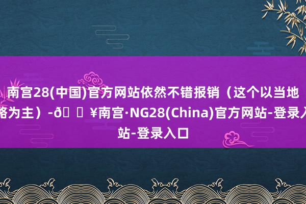 南宫28(中国)官方网站依然不错报销（这个以当地战略为主）-🔥南宫·NG28(China)官方网站-登录入口