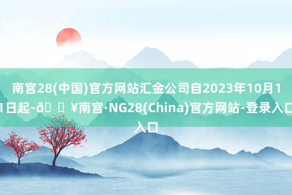 南宫28(中国)官方网站汇金公司自2023年10月11日起-🔥南宫·NG28(China)官方网站-登录入口