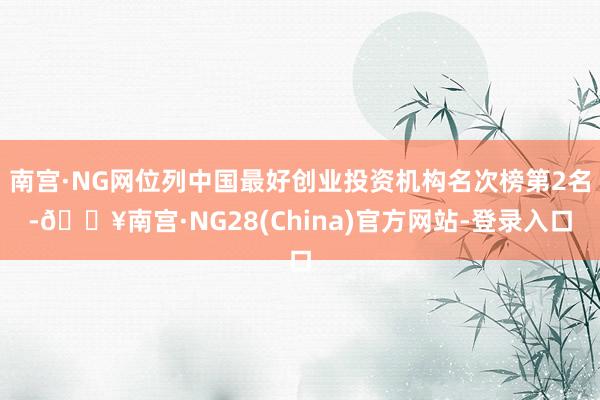 南宫·NG网位列中国最好创业投资机构名次榜第2名-🔥南宫·NG28(China)官方网站-登录入口