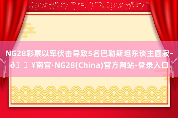 NG28彩票以军伏击导致5名巴勒斯坦东谈主圆寂-🔥南宫·NG28(China)官方网站-登录入口