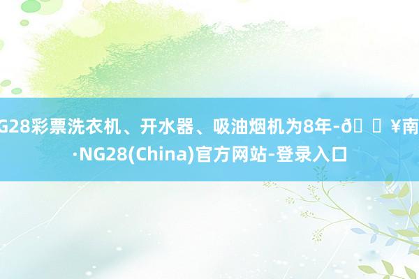 NG28彩票洗衣机、开水器、吸油烟机为8年-🔥南宫·NG28(China)官方网站-登录入口