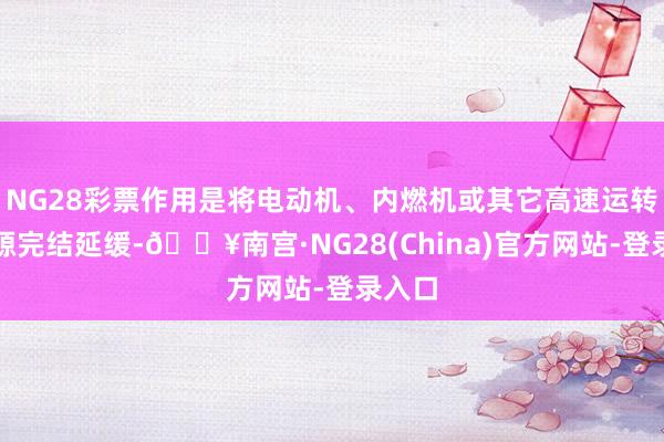 NG28彩票作用是将电动机、内燃机或其它高速运转的能源完结延缓-🔥南宫·NG28(China)官方网站-登录入口