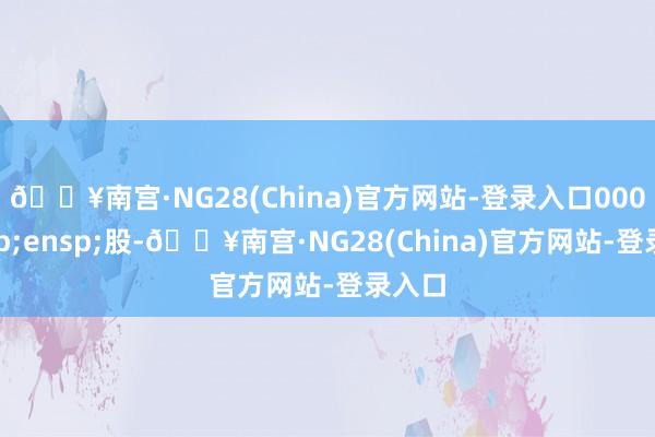 🔥南宫·NG28(China)官方网站-登录入口000&ensp;股-🔥南宫·NG28(China)官方网站-登录入口