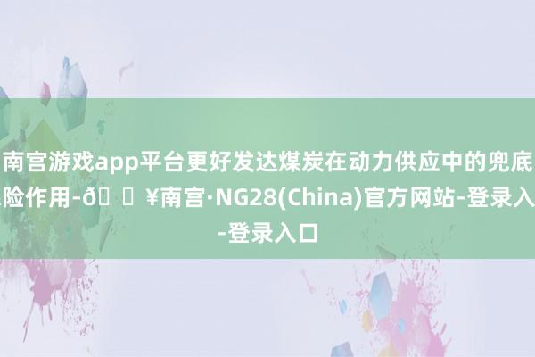 南宫游戏app平台更好发达煤炭在动力供应中的兜底保险作用-🔥南宫·NG28(China)官方网站-登录入口