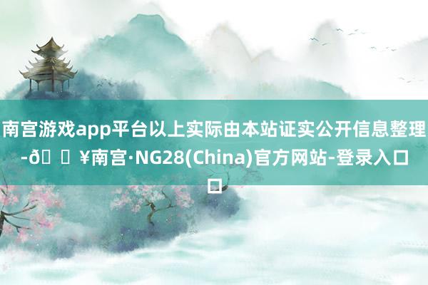 南宫游戏app平台以上实际由本站证实公开信息整理-🔥南宫·NG28(China)官方网站-登录入口