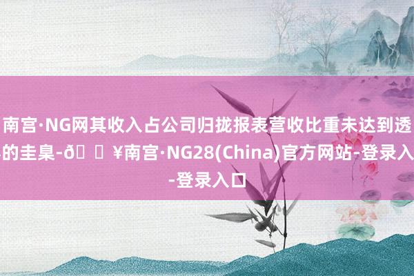 南宫·NG网其收入占公司归拢报表营收比重未达到透露的圭臬-🔥南宫·NG28(China)官方网站-登录入口