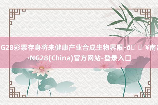 NG28彩票存身将来健康产业合成生物界限-🔥南宫·NG28(China)官方网站-登录入口