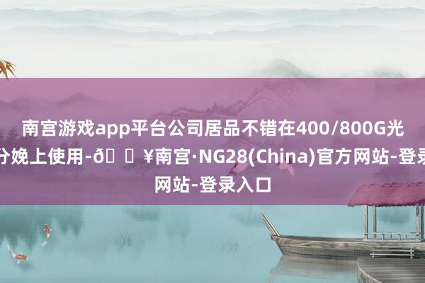 南宫游戏app平台公司居品不错在400/800G光模块分娩上使用-🔥南宫·NG28(China)官方网站-登录入口