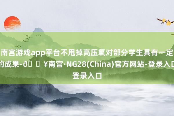 南宫游戏app平台不甩掉高压氧对部分学生具有一定的成果-🔥南宫·NG28(China)官方网站-登录入口