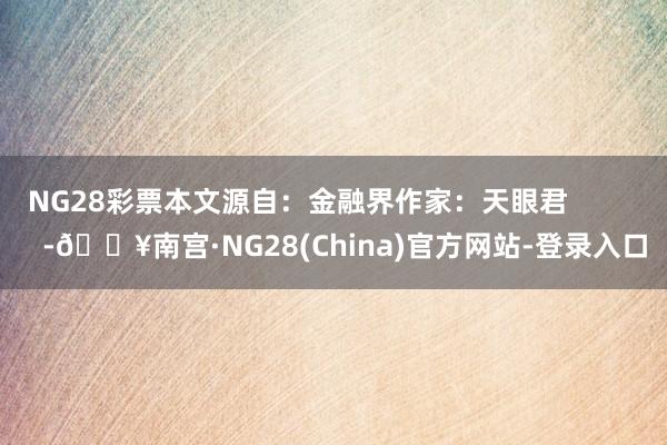 NG28彩票本文源自：金融界作家：天眼君            -🔥南宫·NG28(China)官方网站-登录入口