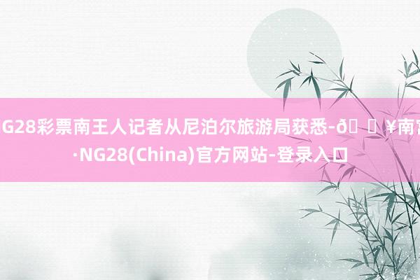 NG28彩票南王人记者从尼泊尔旅游局获悉-🔥南宫·NG28(China)官方网站-登录入口