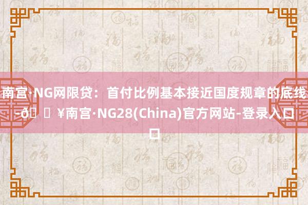 南宫·NG网限贷：首付比例基本接近国度规章的底线-🔥南宫·NG28(China)官方网站-登录入口