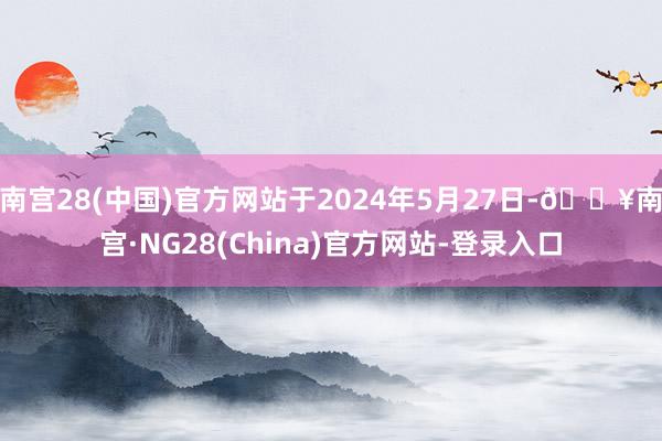 南宫28(中国)官方网站于2024年5月27日-🔥南宫·NG28(China)官方网站-登录入口