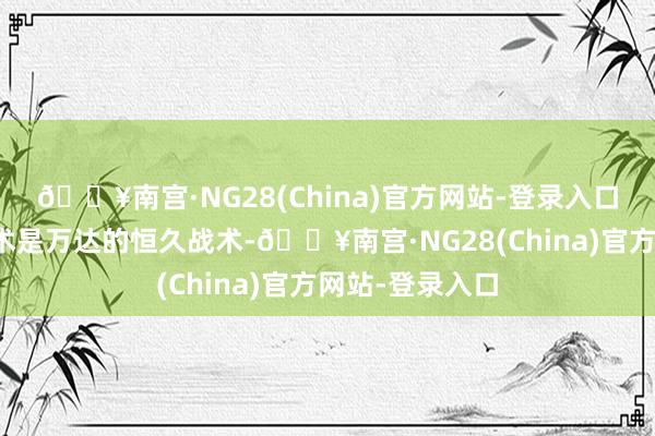 🔥南宫·NG28(China)官方网站-登录入口鼓动轻钞票战术是万达的恒久战术-🔥南宫·NG28(China)官方网站-登录入口