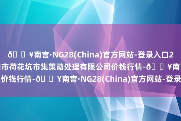 🔥南宫·NG28(China)官方网站-登录入口2024年5月30日河北唐山市荷花坑市集策动处理有限公司价钱行情-🔥南宫·NG28(China)官方网站-登录入口