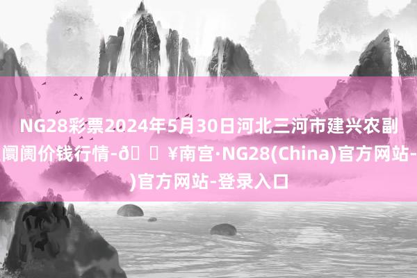 NG28彩票2024年5月30日河北三河市建兴农副居品批发阛阓价钱行情-🔥南宫·NG28(China)官方网站-登录入口