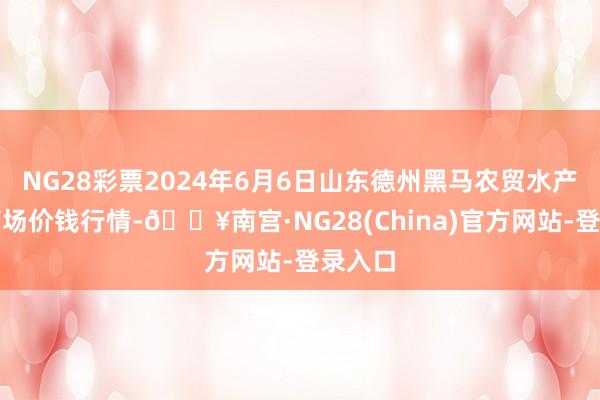 NG28彩票2024年6月6日山东德州黑马农贸水产批发商场价钱行情-🔥南宫·NG28(China)官方网站-登录入口