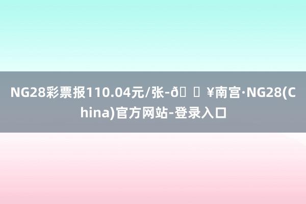 NG28彩票报110.04元/张-🔥南宫·NG28(China)官方网站-登录入口