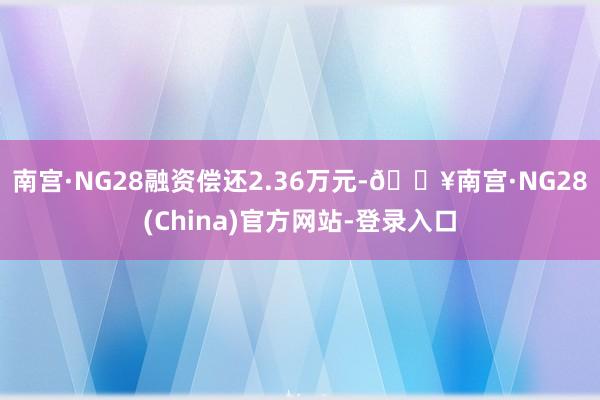 南宫·NG28融资偿还2.36万元-🔥南宫·NG28(China)官方网站-登录入口