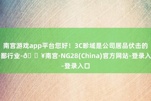 南宫游戏app平台您好！3C畛域是公司居品伏击的卑鄙行业-🔥南宫·NG28(China)官方网站-登录入口