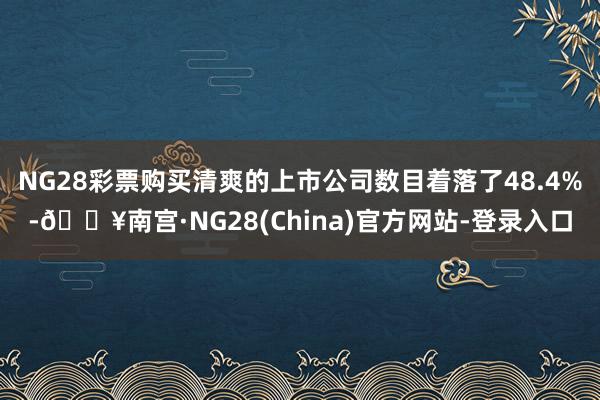 NG28彩票购买清爽的上市公司数目着落了48.4%-🔥南宫·NG28(China)官方网站-登录入口