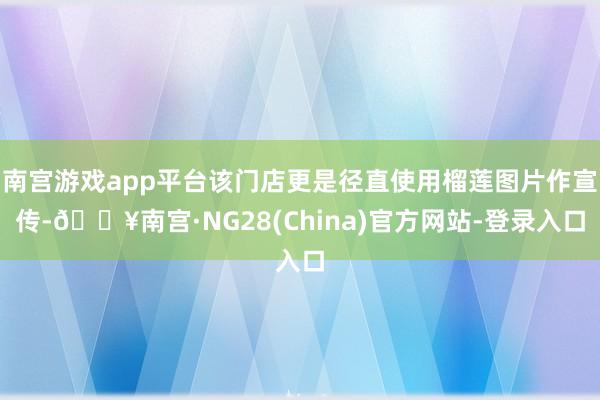 南宫游戏app平台该门店更是径直使用榴莲图片作宣传-🔥南宫·NG28(China)官方网站-登录入口