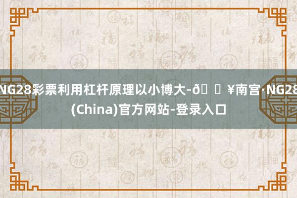 NG28彩票利用杠杆原理以小博大-🔥南宫·NG28(China)官方网站-登录入口