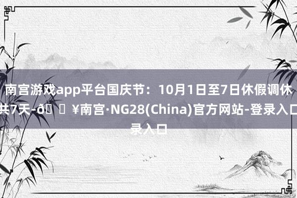 南宫游戏app平台国庆节：10月1日至7日休假调休共7天-🔥南宫·NG28(China)官方网站-登录入口