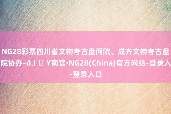 NG28彩票四川省文物考古盘问院、成齐文物考古盘问院协办-🔥南宫·NG28(China)官方网站-登录入口