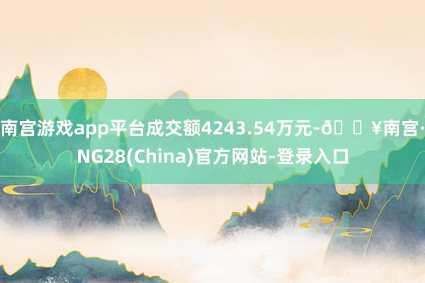 南宫游戏app平台成交额4243.54万元-🔥南宫·NG28(China)官方网站-登录入口