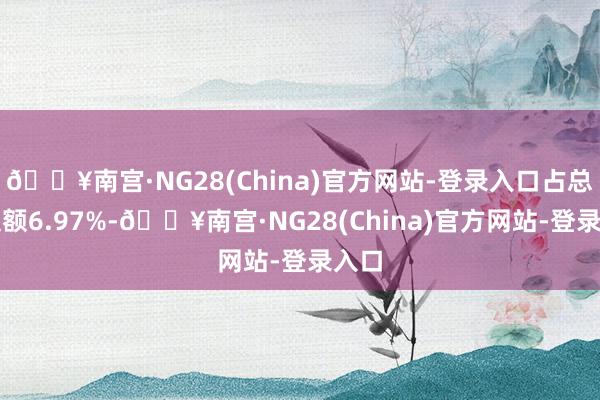 🔥南宫·NG28(China)官方网站-登录入口占总成交额6.97%-🔥南宫·NG28(China)官方网站-登录入口