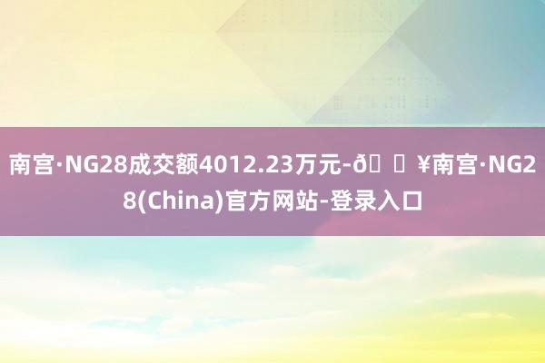 南宫·NG28成交额4012.23万元-🔥南宫·NG28(China)官方网站-登录入口