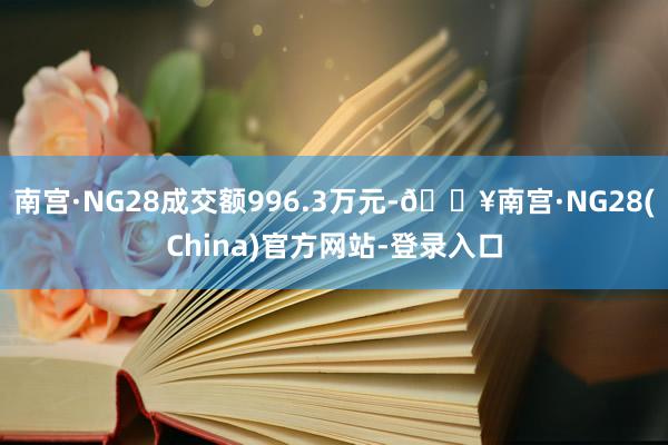 南宫·NG28成交额996.3万元-🔥南宫·NG28(China)官方网站-登录入口