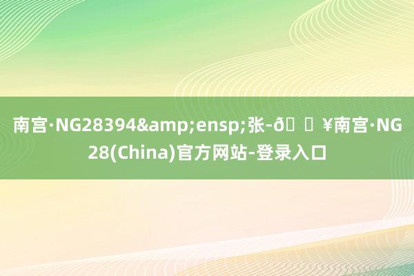 南宫·NG28394&ensp;张-🔥南宫·NG28(China)官方网站-登录入口