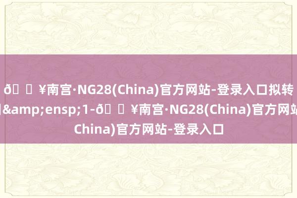 🔥南宫·NG28(China)官方网站-登录入口拟转售债券数目&ensp;1-🔥南宫·NG28(China)官方网站-登录入口