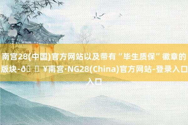 南宫28(中国)官方网站以及带有“毕生质保”徽章的版块-🔥南宫·NG28(China)官方网站-登录入口