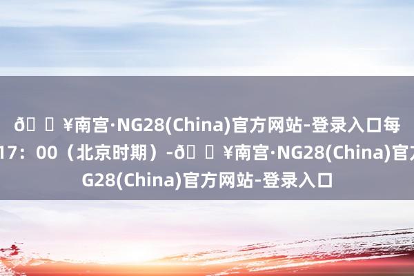 🔥南宫·NG28(China)官方网站-登录入口每天上昼8：30至17：00（北京时期）-🔥南宫·NG28(China)官方网站-登录入口