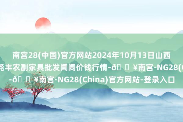 南宫28(中国)官方网站2024年10月13日山西省临汾市尧王人区奶牛场尧丰农副家具批发阛阓价钱行情-🔥南宫·NG28(China)官方网站-登录入口