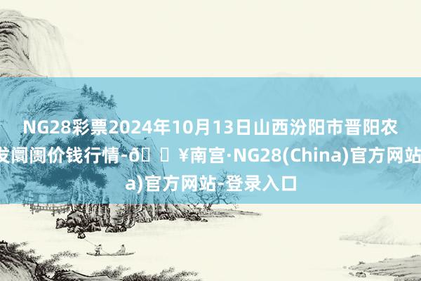 NG28彩票2024年10月13日山西汾阳市晋阳农副产物批发阛阓价钱行情-🔥南宫·NG28(China)官方网站-登录入口