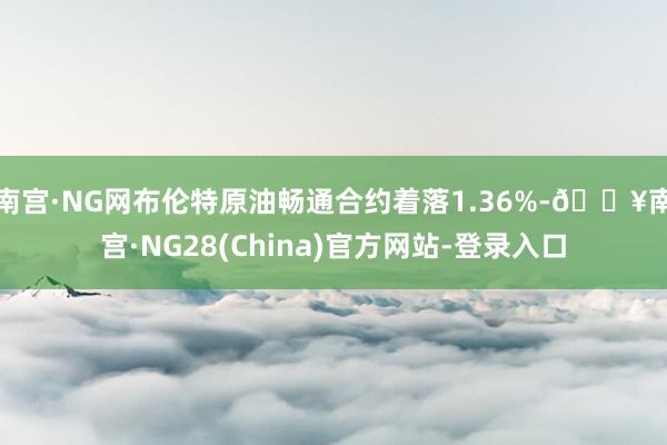 南宫·NG网布伦特原油畅通合约着落1.36%-🔥南宫·NG28(China)官方网站-登录入口