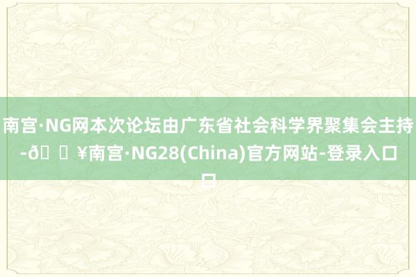 南宫·NG网本次论坛由广东省社会科学界聚集会主持-🔥南宫·NG28(China)官方网站-登录入口