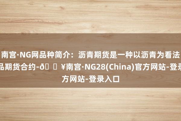 南宫·NG网品种简介：沥青期货是一种以沥青为看法的商品期货合约-🔥南宫·NG28(China)官方网站-登录入口