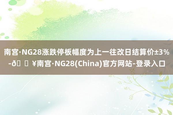 南宫·NG28涨跌停板幅度为上一往改日结算价±3%-🔥南宫·NG28(China)官方网站-登录入口