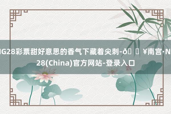 NG28彩票甜好意思的香气下藏着尖刺-🔥南宫·NG28(China)官方网站-登录入口