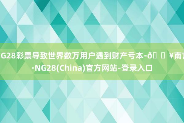 NG28彩票导致世界数万用户遇到财产亏本-🔥南宫·NG28(China)官方网站-登录入口