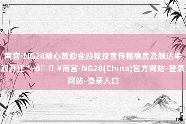 南宫·NG28精心鼓励金融教授宣传精确度及触达率的“双升迁”-🔥南宫·NG28(China)官方网站-登录入口